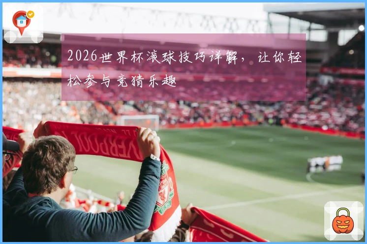 2026世界杯滚球技巧详解，让你轻松参与竞猜乐趣