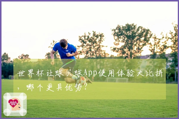 世界杯让球买球App使用体验大比拼，哪个更具优势？