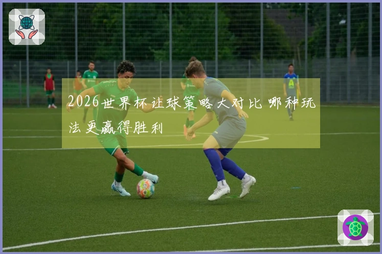 2026世界杯让球策略大对比 哪种玩法更赢得胜利