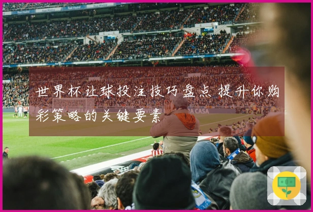 世界杯让球投注技巧盘点 提升你购彩策略的关键要素