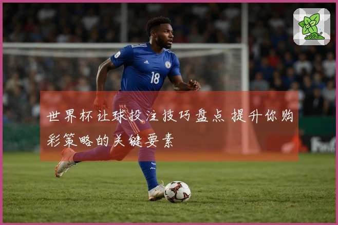 世界杯让球投注技巧盘点 提升你购彩策略的关键要素