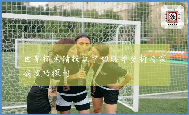 世界杯竞猜投注中的赔率分析与实战技巧探讨