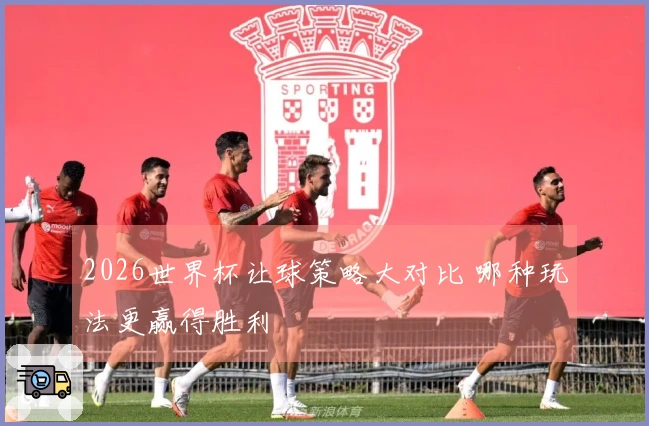 2026世界杯让球策略大对比 哪种玩法更赢得胜利