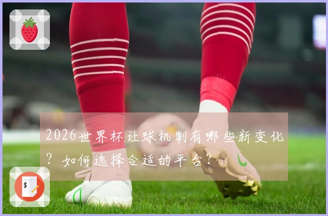 2026世界杯让球机制有哪些新变化？如何选择合适的平台？