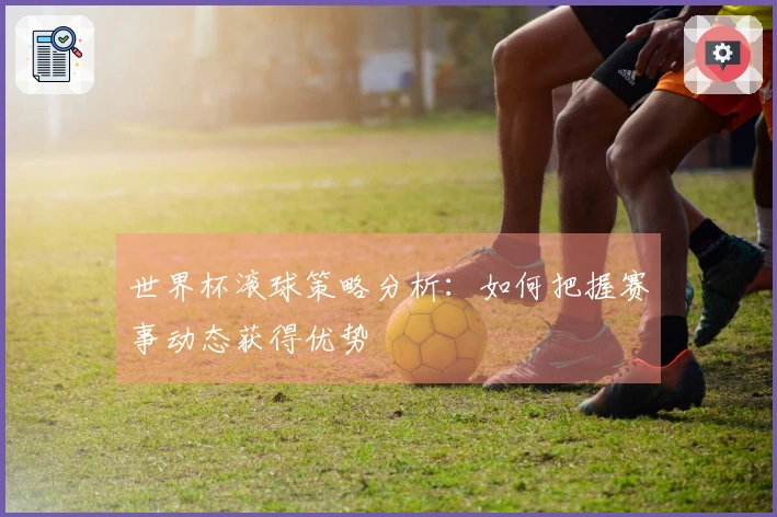 世界杯滚球策略分析：如何把握赛事动态获得优势
