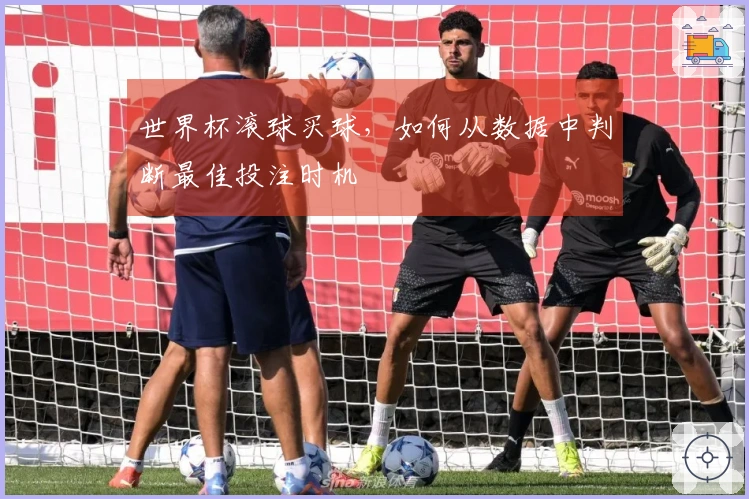 世界杯滚球买球，如何从数据中判断最佳投注时机