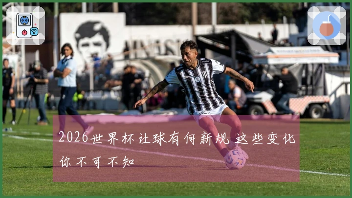 2026世界杯让球有何新规 这些变化你不可不知