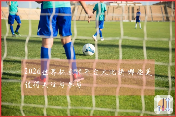 2026世界杯竞猜平台大比拼 哪些更值得关注与参与