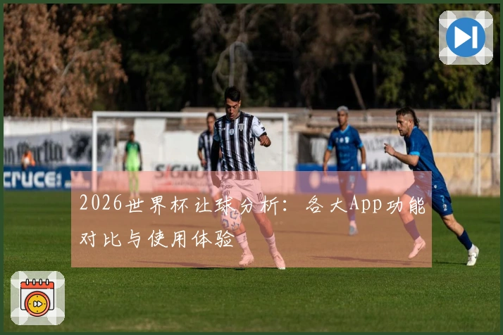 2026世界杯让球分析：各大App功能对比与使用体验
