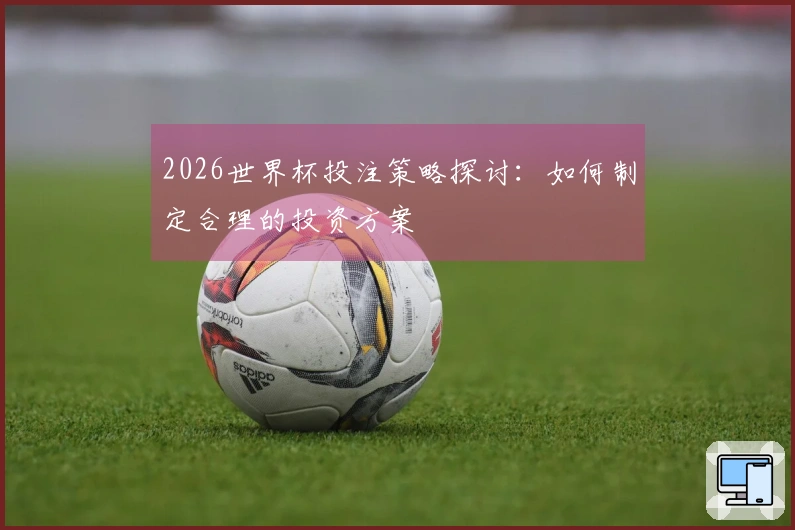 2026世界杯投注策略探讨：如何制定合理的投资方案