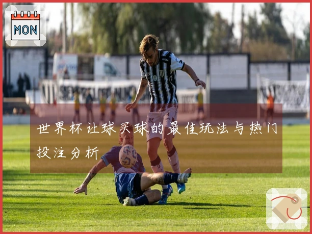 世界杯让球买球的最佳玩法与热门投注分析