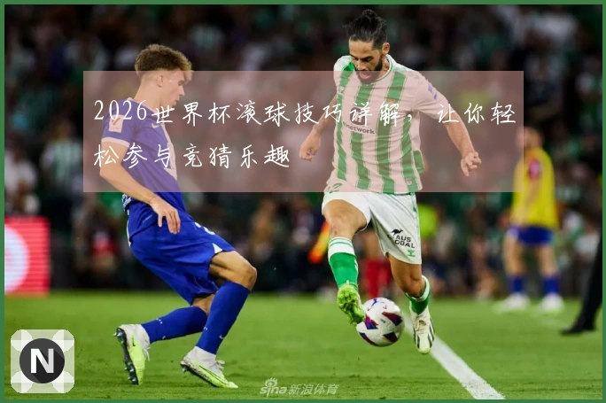 2026世界杯滚球技巧详解，让你轻松参与竞猜乐趣