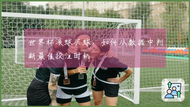 世界杯滚球买球，如何从数据中判断最佳投注时机