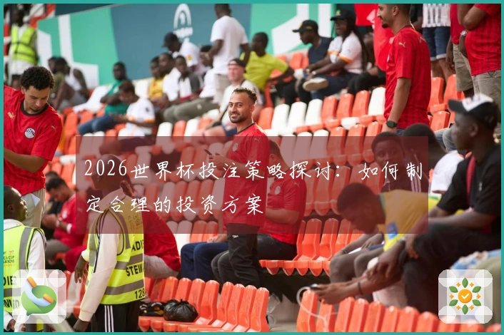 2026世界杯投注策略探讨：如何制定合理的投资方案