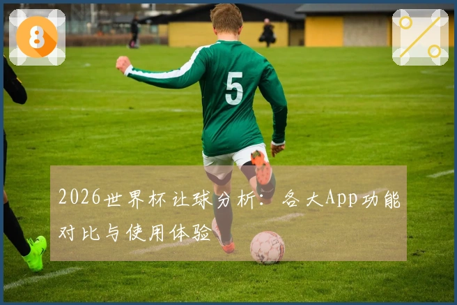2026世界杯让球分析：各大App功能对比与使用体验