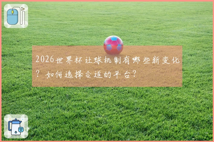 2026世界杯让球机制有哪些新变化？如何选择合适的平台？