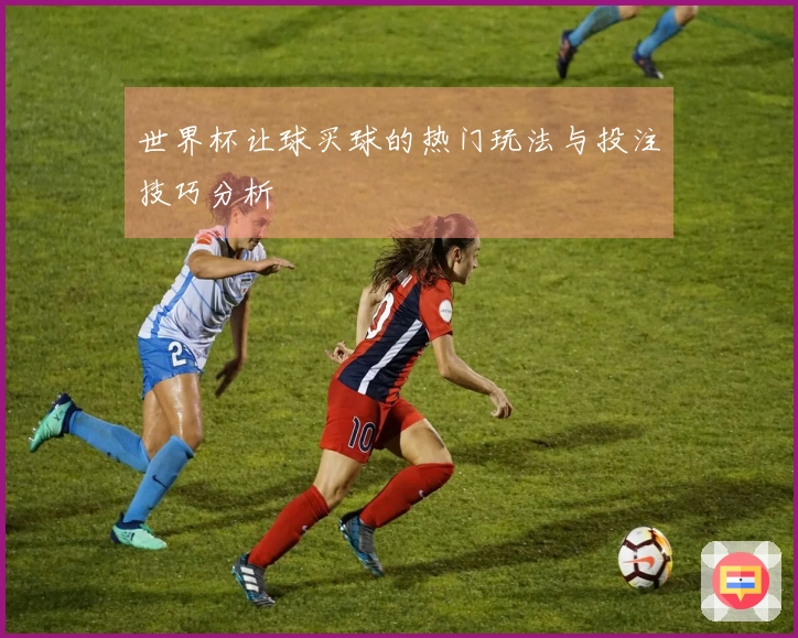 世界杯让球买球的热门玩法与投注技巧分析